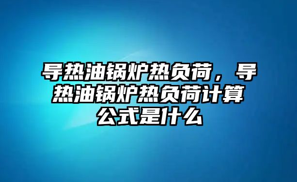 導(dǎo)熱油鍋爐熱負(fù)荷，導(dǎo)熱油鍋爐熱負(fù)荷計算公式是什么