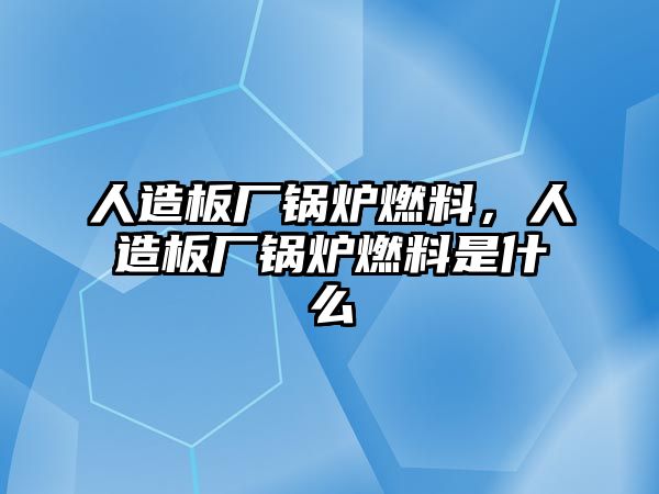 人造板廠鍋爐燃料，人造板廠鍋爐燃料是什么