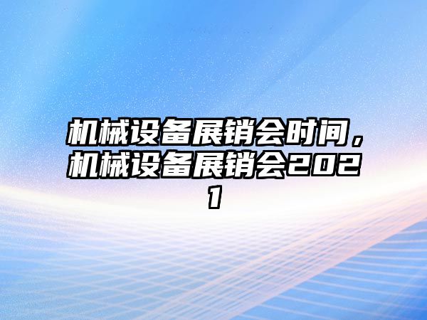 機械設(shè)備展銷會時間，機械設(shè)備展銷會2021