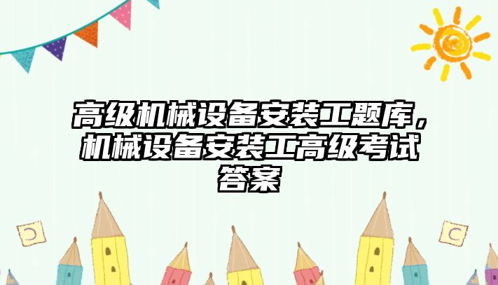 高級(jí)機(jī)械設(shè)備安裝工題庫，機(jī)械設(shè)備安裝工高級(jí)考試答案