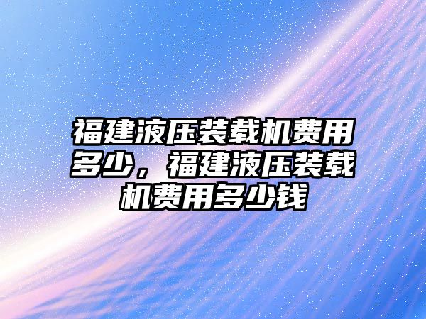 福建液壓裝載機費用多少，福建液壓裝載機費用多少錢