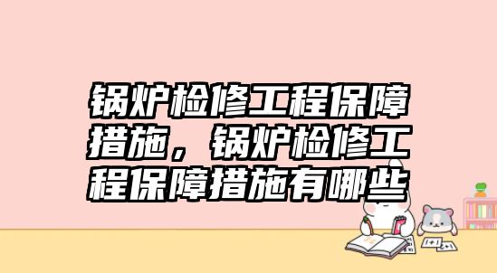 鍋爐檢修工程保障措施，鍋爐檢修工程保障措施有哪些