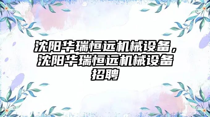 沈陽華瑞恒遠機械設(shè)備，沈陽華瑞恒遠機械設(shè)備招聘