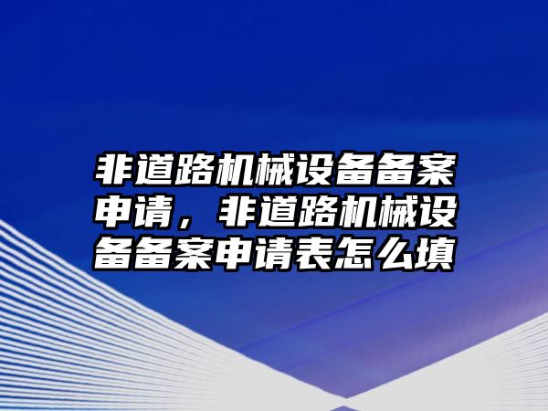 非道路機械設(shè)備備案申請，非道路機械設(shè)備備案申請表怎么填