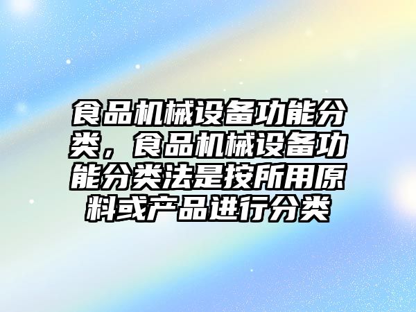 食品機(jī)械設(shè)備功能分類，食品機(jī)械設(shè)備功能分類法是按所用原料或產(chǎn)品進(jìn)行分類