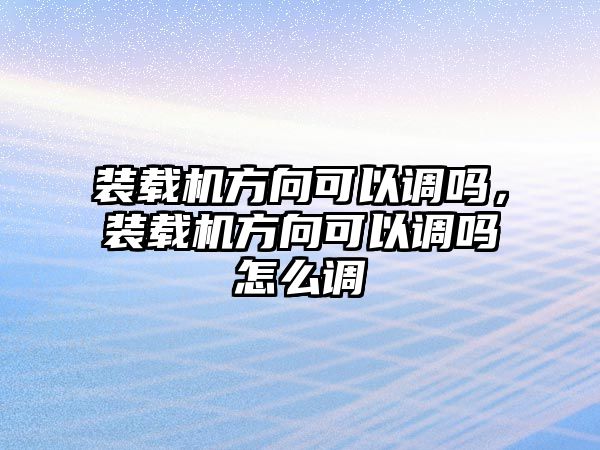 裝載機(jī)方向可以調(diào)嗎，裝載機(jī)方向可以調(diào)嗎怎么調(diào)