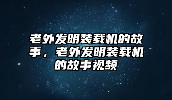 老外發(fā)明裝載機(jī)的故事，老外發(fā)明裝載機(jī)的故事視頻