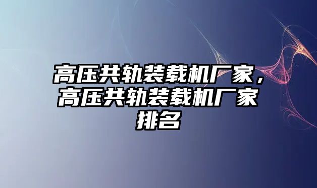 高壓共軌裝載機(jī)廠家，高壓共軌裝載機(jī)廠家排名