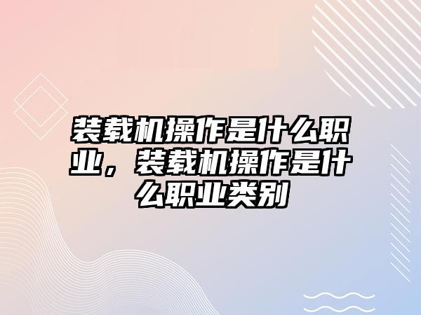 裝載機(jī)操作是什么職業(yè)，裝載機(jī)操作是什么職業(yè)類別