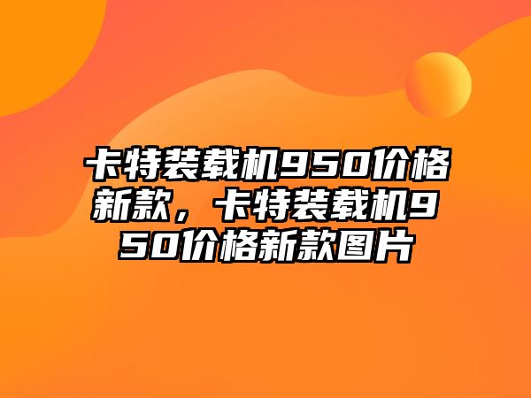 卡特裝載機(jī)950價格新款，卡特裝載機(jī)950價格新款圖片