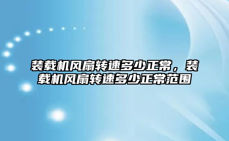 裝載機(jī)風(fēng)扇轉(zhuǎn)速多少正常，裝載機(jī)風(fēng)扇轉(zhuǎn)速多少正常范圍