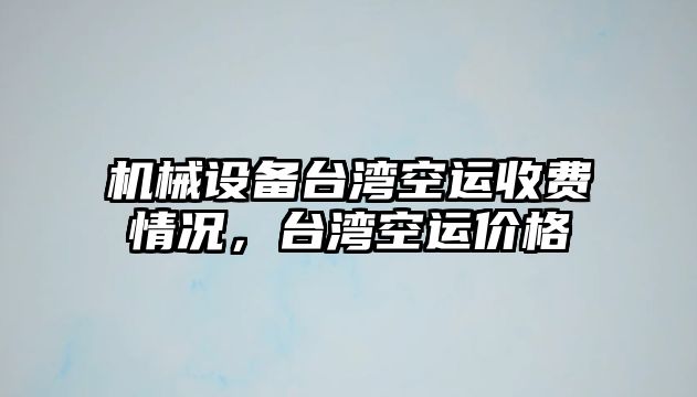 機(jī)械設(shè)備臺灣空運(yùn)收費(fèi)情況，臺灣空運(yùn)價格