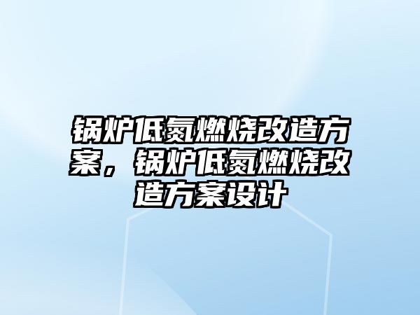 鍋爐低氮燃燒改造方案，鍋爐低氮燃燒改造方案設(shè)計