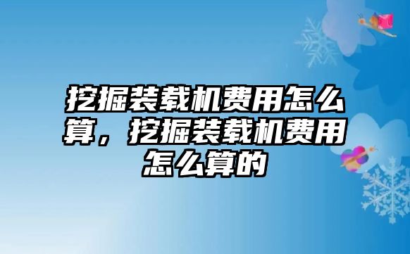 挖掘裝載機(jī)費(fèi)用怎么算，挖掘裝載機(jī)費(fèi)用怎么算的