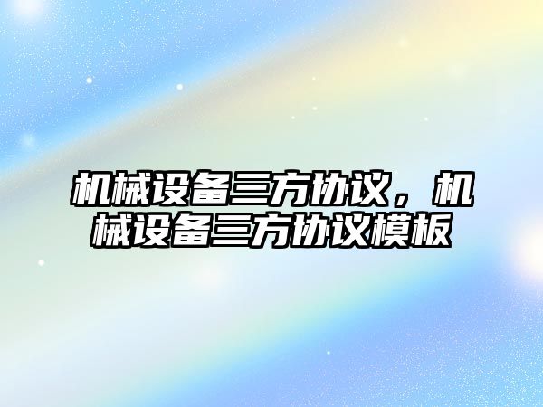 機械設(shè)備三方協(xié)議，機械設(shè)備三方協(xié)議模板