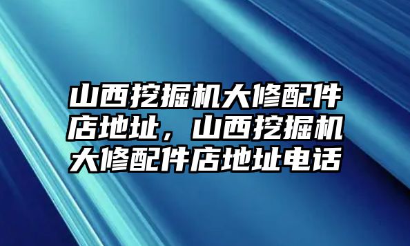 山西挖掘機大修配件店地址，山西挖掘機大修配件店地址電話