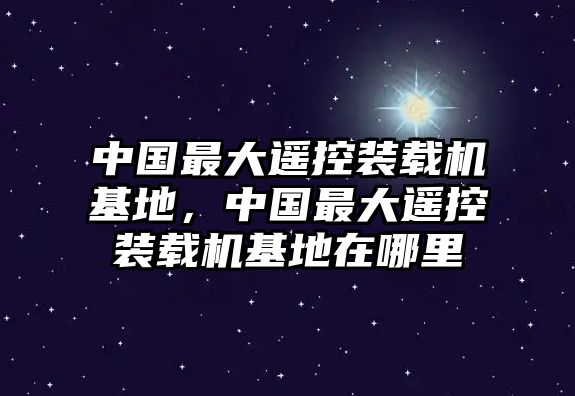 中國最大遙控裝載機(jī)基地，中國最大遙控裝載機(jī)基地在哪里