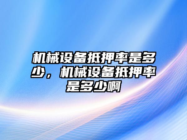 機械設(shè)備抵押率是多少，機械設(shè)備抵押率是多少啊