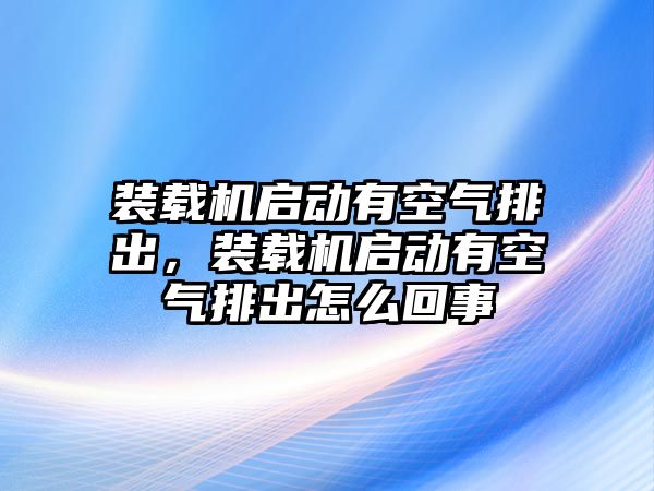 裝載機(jī)啟動有空氣排出，裝載機(jī)啟動有空氣排出怎么回事