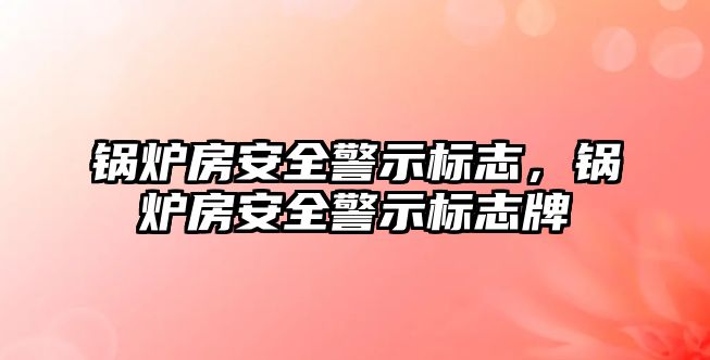 鍋爐房安全警示標(biāo)志，鍋爐房安全警示標(biāo)志牌