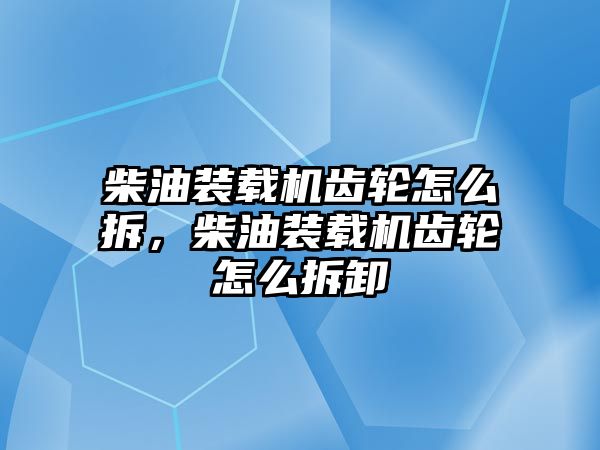 柴油裝載機齒輪怎么拆，柴油裝載機齒輪怎么拆卸