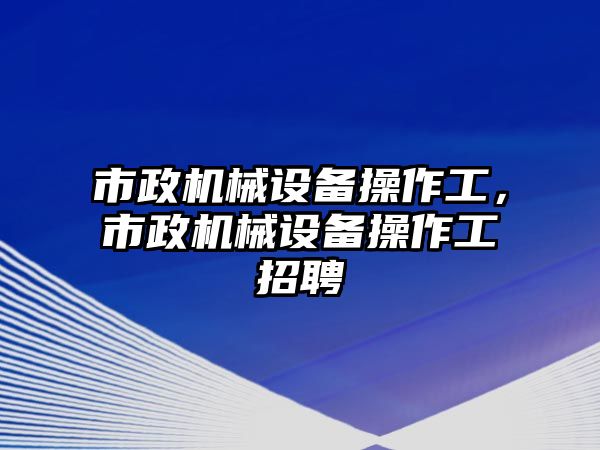 市政機(jī)械設(shè)備操作工，市政機(jī)械設(shè)備操作工招聘