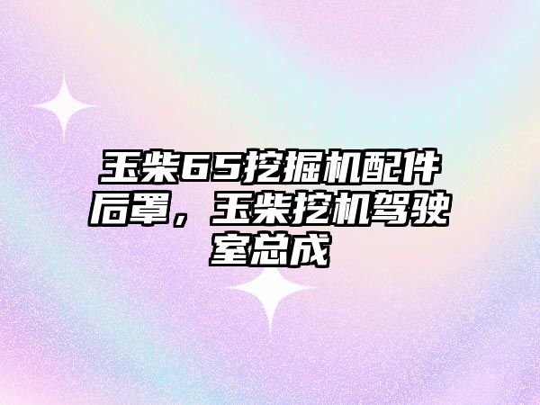 玉柴65挖掘機配件后罩，玉柴挖機駕駛室總成