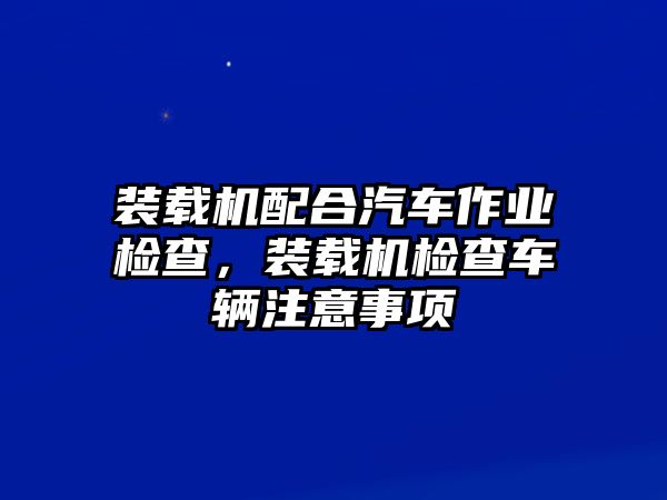 裝載機配合汽車作業(yè)檢查，裝載機檢查車輛注意事項