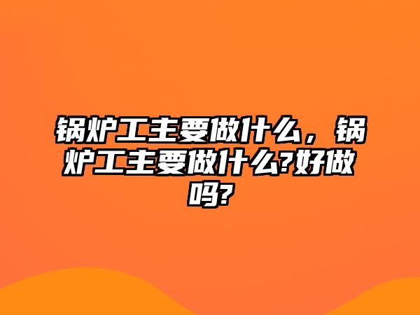 鍋爐工主要做什么，鍋爐工主要做什么?好做嗎?