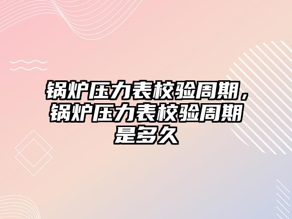 鍋爐壓力表校驗(yàn)周期，鍋爐壓力表校驗(yàn)周期是多久