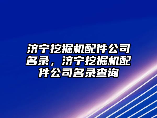 濟寧挖掘機配件公司名錄，濟寧挖掘機配件公司名錄查詢