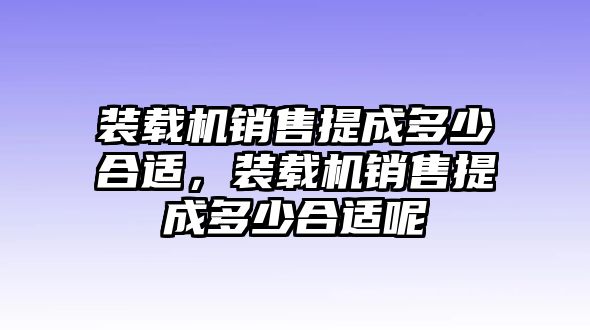 裝載機(jī)銷售提成多少合適，裝載機(jī)銷售提成多少合適呢