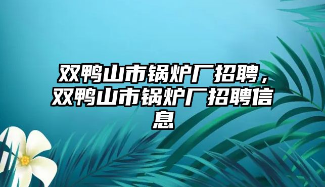 雙鴨山市鍋爐廠招聘，雙鴨山市鍋爐廠招聘信息