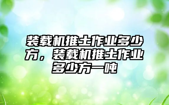 裝載機推土作業(yè)多少方，裝載機推土作業(yè)多少方一噸