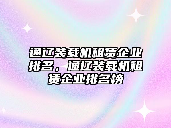 通遼裝載機(jī)租賃企業(yè)排名，通遼裝載機(jī)租賃企業(yè)排名榜