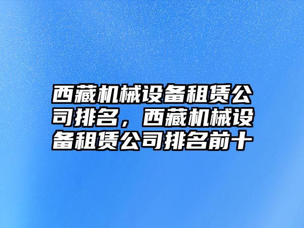 西藏機(jī)械設(shè)備租賃公司排名，西藏機(jī)械設(shè)備租賃公司排名前十