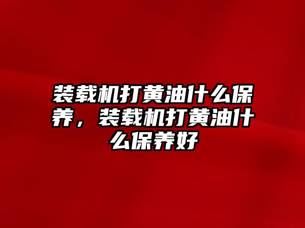 裝載機打黃油什么保養(yǎng)，裝載機打黃油什么保養(yǎng)好