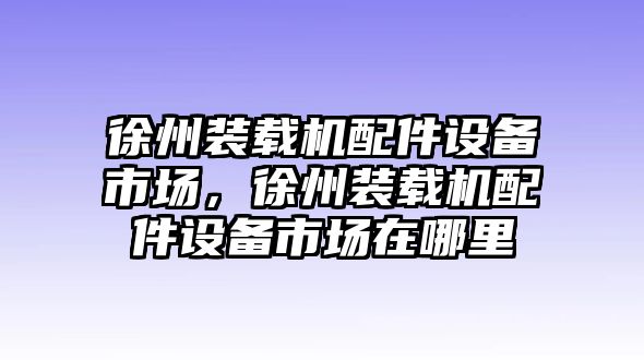 徐州裝載機(jī)配件設(shè)備市場，徐州裝載機(jī)配件設(shè)備市場在哪里