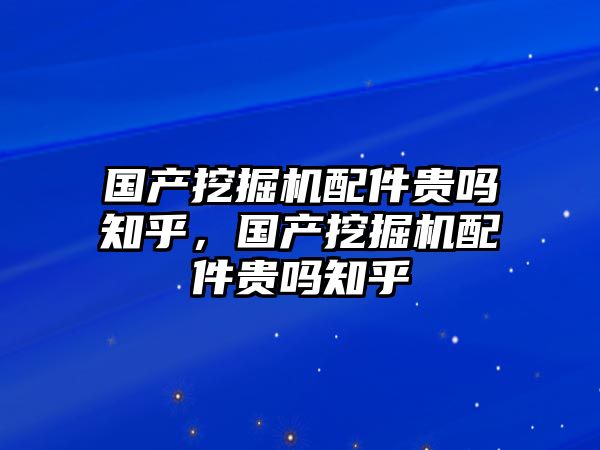 國產(chǎn)挖掘機(jī)配件貴嗎知乎，國產(chǎn)挖掘機(jī)配件貴嗎知乎