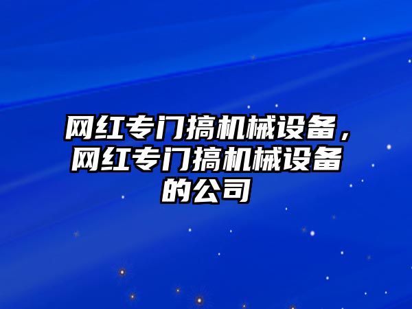 網(wǎng)紅專門搞機械設(shè)備，網(wǎng)紅專門搞機械設(shè)備的公司