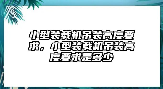 小型裝載機(jī)吊裝高度要求，小型裝載機(jī)吊裝高度要求是多少