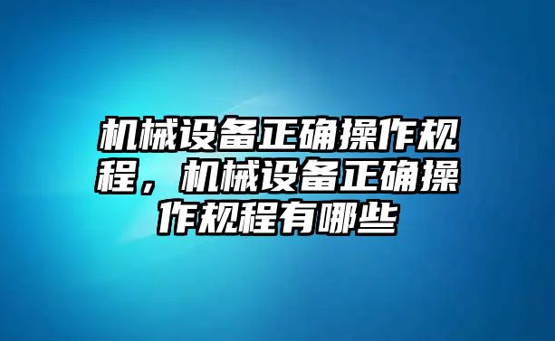 機(jī)械設(shè)備正確操作規(guī)程，機(jī)械設(shè)備正確操作規(guī)程有哪些