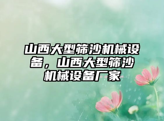 山西大型篩沙機械設備，山西大型篩沙機械設備廠家