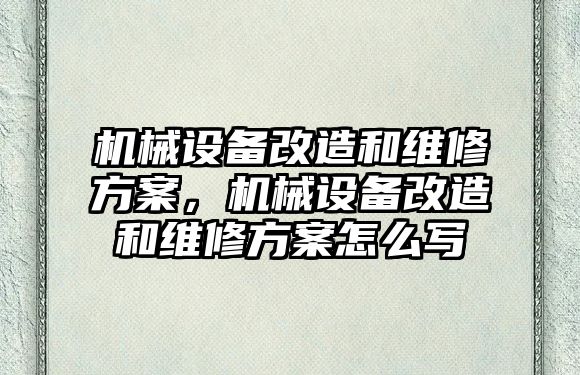 機械設備改造和維修方案，機械設備改造和維修方案怎么寫