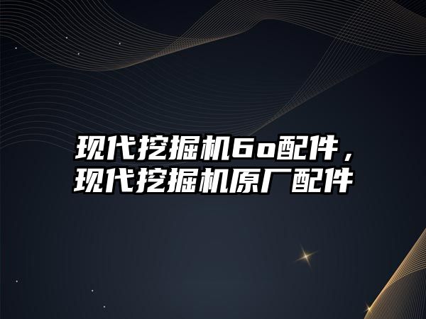 現(xiàn)代挖掘機6o配件，現(xiàn)代挖掘機原廠配件