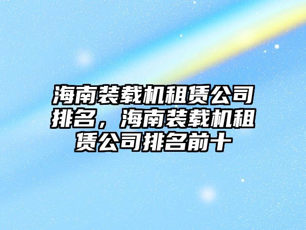 海南裝載機租賃公司排名，海南裝載機租賃公司排名前十