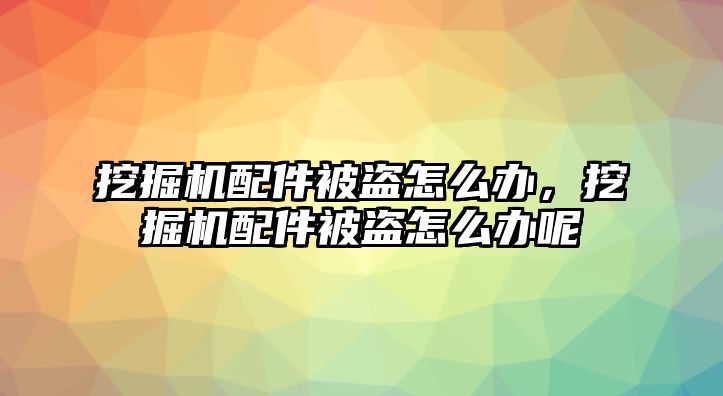 挖掘機(jī)配件被盜怎么辦，挖掘機(jī)配件被盜怎么辦呢