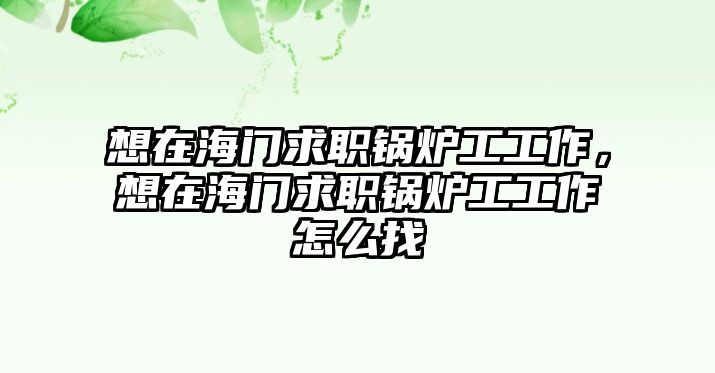 想在海門求職鍋爐工工作，想在海門求職鍋爐工工作怎么找