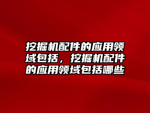 挖掘機配件的應用領(lǐng)域包括，挖掘機配件的應用領(lǐng)域包括哪些