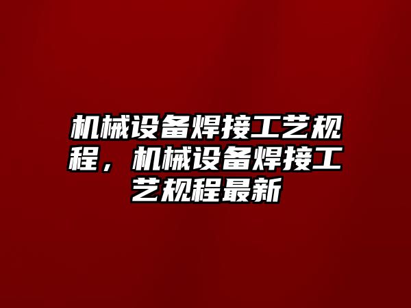 機(jī)械設(shè)備焊接工藝規(guī)程，機(jī)械設(shè)備焊接工藝規(guī)程最新